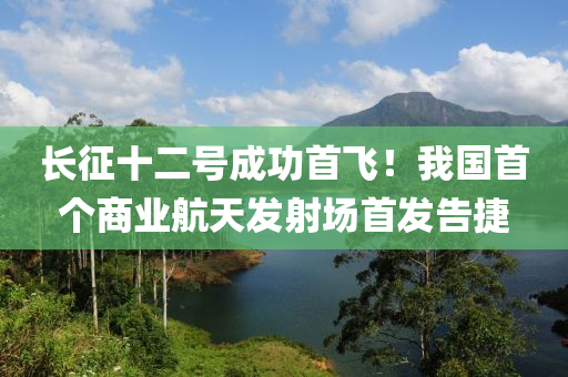 長征十二號成功首飛！我國首個商業(yè)航天發(fā)射場首發(fā)告捷