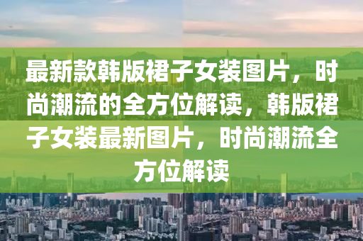 最新款韓版裙子女裝圖片，時尚潮流的全方位解讀，韓版裙子女裝最新圖片，時尚潮流全方位解讀