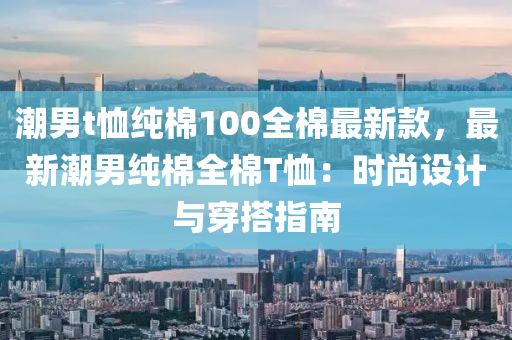 潮男t恤純棉100全棉最新款，最新潮男純棉全棉T恤：時尚設計與穿搭指南