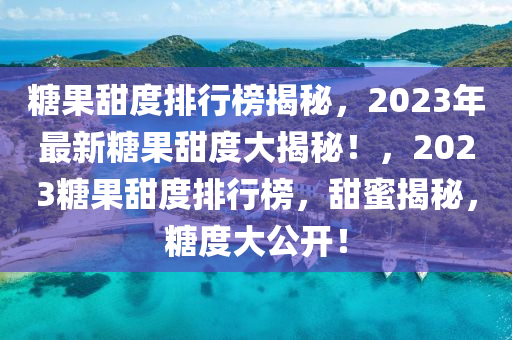 糖果甜度排行榜揭秘，2023年最新糖果甜度大揭秘！，2023糖果甜度排行榜，甜蜜揭秘，糖度大公開！