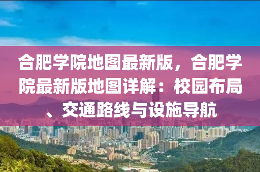 合肥學院地圖最新版，合肥學院最新版地圖詳解：校園布局、交通路線與設施導航