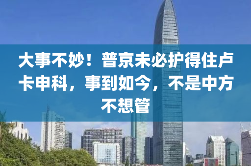 大事不妙！普京未必護(hù)得住盧卡申科，事到如今，不是中方不想管