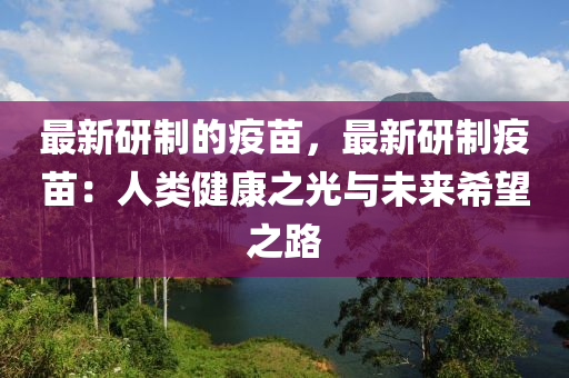 最新研制的疫苗，最新研制疫苗：人類(lèi)健康之光與未來(lái)希望之路