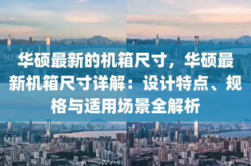 華碩最新的機箱尺寸，華碩最新機箱尺寸詳解：設計特點、規(guī)格與適用場景全解析