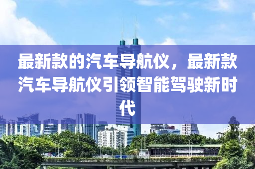 最新款的汽車導航儀，最新款汽車導航儀引領智能駕駛新時代