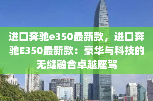 進口奔馳e350最新款，進口奔馳E350最新款：豪華與科技的無縫融合卓越座駕