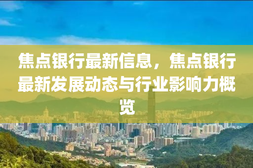 焦點銀行最新信息，焦點銀行最新發(fā)展動態(tài)與行業(yè)影響力概覽