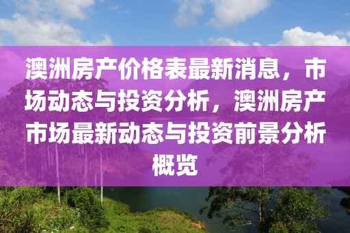 澳洲房產價格表最新消息，市場動態(tài)與投資分析，澳洲房產市場最新動態(tài)與投資前景分析概覽