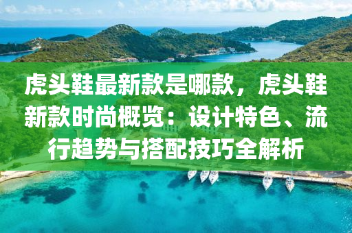 虎頭鞋最新款是哪款，虎頭鞋新款時尚概覽：設(shè)計(jì)特色、流行趨勢與搭配技巧全解析