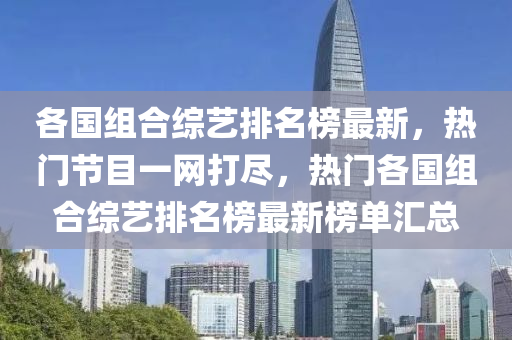 各國(guó)組合綜藝排名榜最新，熱門節(jié)目一網(wǎng)打盡，熱門各國(guó)組合綜藝排名榜最新榜單匯總