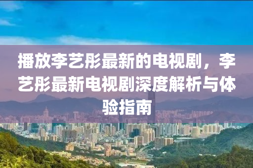 播放李藝彤最新的電視劇，李藝彤最新電視劇深度解析與體驗(yàn)指南