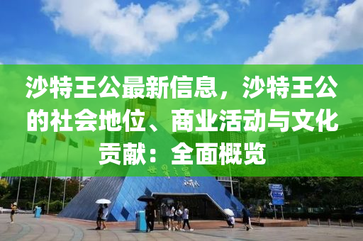 沙特王公最新信息，沙特王公的社會(huì)地位、商業(yè)活動(dòng)與文化貢獻(xiàn)：全面概覽