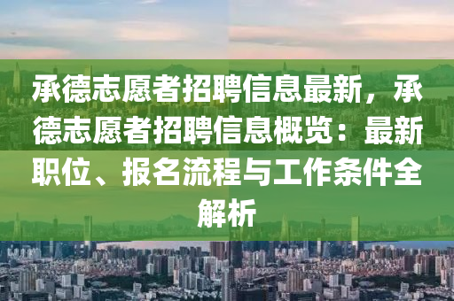 承德志愿者招聘信息最新，承德志愿者招聘信息概覽：最新職位、報(bào)名流程與工作條件全解析