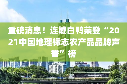 重磅消息！連城白鴨榮登“2021中國地理標(biāo)志農(nóng)產(chǎn)品品牌聲譽(yù)”榜