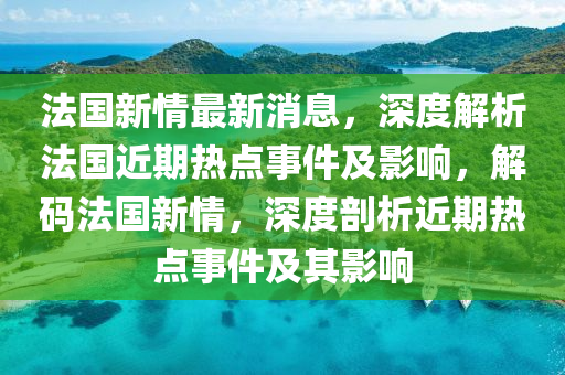 法國新情最新消息，深度解析法國近期熱點(diǎn)事件及影響，解碼法國新情，深度剖析近期熱點(diǎn)事件及其影響