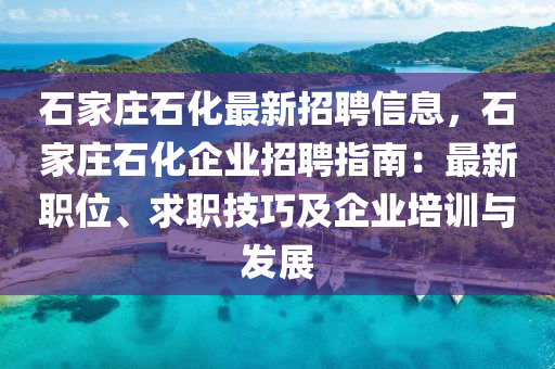 石家莊石化最新招聘信息，石家莊石化企業(yè)招聘指南：最新職位、求職技巧及企業(yè)培訓(xùn)與發(fā)展