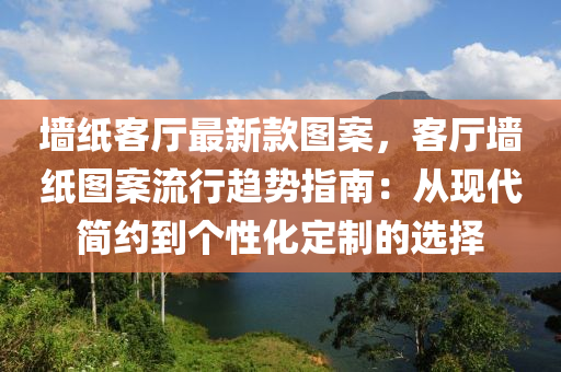 墻紙客廳最新款圖案，客廳墻紙圖案流行趨勢(shì)指南：從現(xiàn)代簡約到個(gè)性化定制的選擇