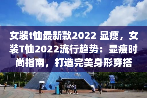 女裝t恤最新款2022 顯瘦，女裝T恤2022流行趨勢(shì)：顯瘦時(shí)尚指南，打造完美身形穿搭