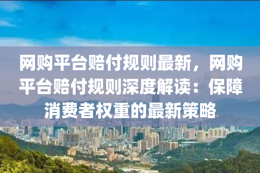 網(wǎng)購平臺賠付規(guī)則最新，網(wǎng)購平臺賠付規(guī)則深度解讀：保障消費者權(quán)重的最新策略