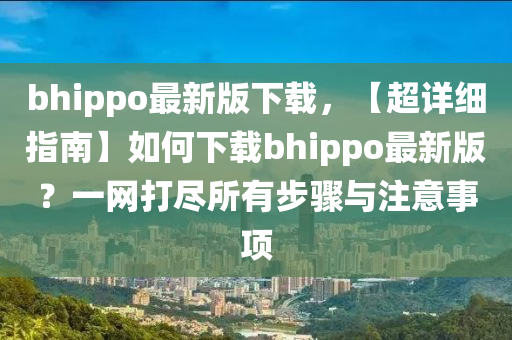 bhippo最新版下載，【超詳細(xì)指南】如何下載bhippo最新版？一網(wǎng)打盡所有步驟與注意事項(xiàng)