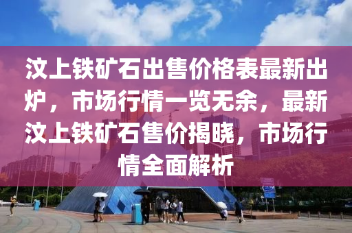 汶上鐵礦石出售價(jià)格表最新出爐，市場行情一覽無余，最新汶上鐵礦石售價(jià)揭曉，市場行情全面解析