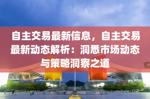 自主交易最新信息，自主交易最新動態(tài)解析：洞悉市場動態(tài)與策略洞察之道