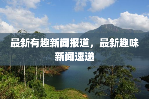 最新有趣新聞報道，最新趣味新聞速遞