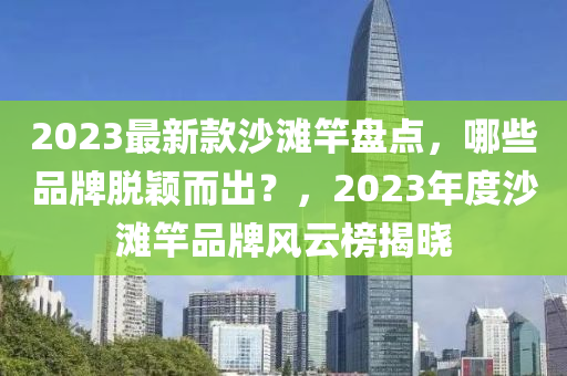 2023最新款沙灘竿盤點，哪些品牌脫穎而出？，2023年度沙灘竿品牌風云榜揭曉