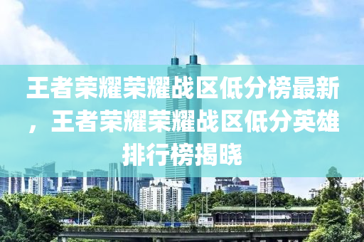 王者榮耀榮耀戰(zhàn)區(qū)低分榜最新，王者榮耀榮耀戰(zhàn)區(qū)低分英雄排行榜揭曉