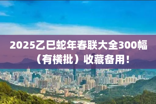 2025乙巳蛇年春聯(lián)大全300幅（有橫批）收藏備用！