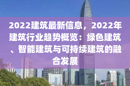 2022建筑最新信息，2022年建筑行業(yè)趨勢概覽：綠色建筑、智能建筑與可持續(xù)建筑的融合發(fā)展