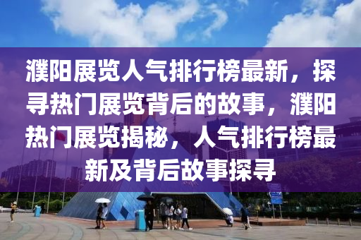 濮陽展覽人氣排行榜最新，探尋熱門展覽背后的故事，濮陽熱門展覽揭秘，人氣排行榜最新及背后故事探尋