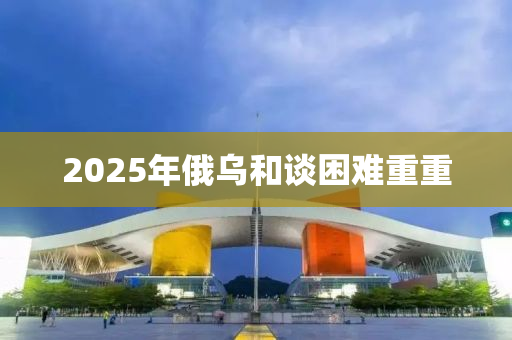 2025年俄烏和談困難重重