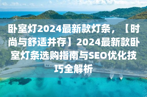 臥室燈2024最新款燈條，【時(shí)尚與舒適并存】2024最新款臥室燈條選購指南與SEO優(yōu)化技巧全解析