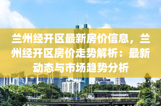 蘭州經開區(qū)最新房價信息，蘭州經開區(qū)房價走勢解析：最新動態(tài)與市場趨勢分析