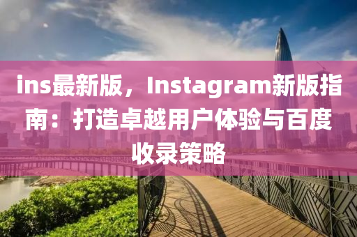 ins最新版，Instagram新版指南：打造卓越用戶體驗與百度收錄策略