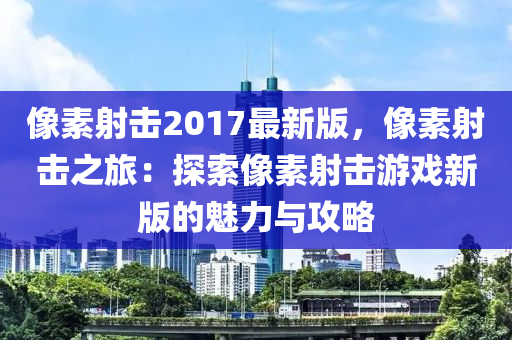 像素射擊2017最新版，像素射擊之旅：探索像素射擊游戲新版的魅力與攻略