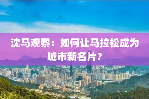 沈馬觀察：如何讓馬拉松成為城市新名片？