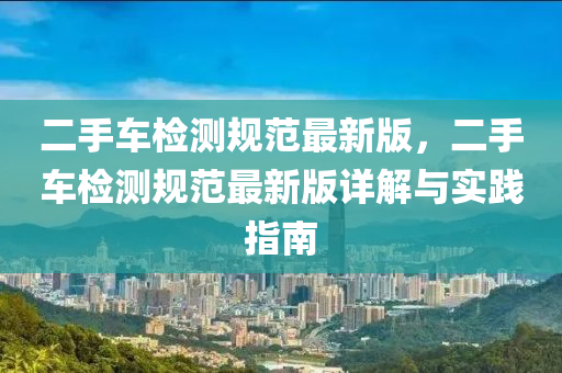 二手車檢測規(guī)范最新版，二手車檢測規(guī)范最新版詳解與實踐指南