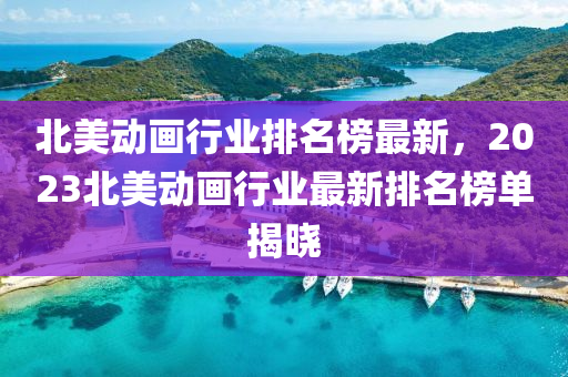 北美動畫行業(yè)排名榜最新，2023北美動畫行業(yè)最新排名榜單揭曉