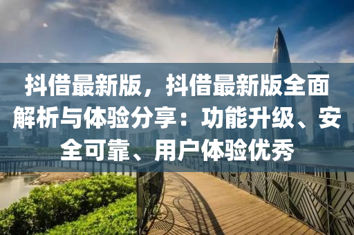 抖借最新版，抖借最新版全面解析與體驗分享：功能升級、安全可靠、用戶體驗優(yōu)秀