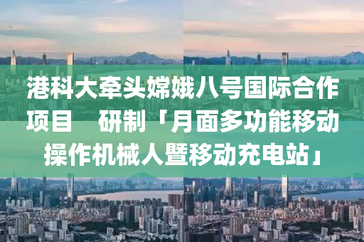 港科大牽頭嫦娥八號國際合作項目　研制「月面多功能移動操作機(jī)械人暨移動充電站」