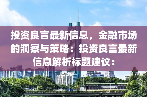 投資良言最新信息，金融市場的洞察與策略：投資良言最新信息解析標題建議：