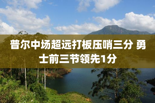 普爾中場超遠打板壓哨三分 勇士前三節(jié)領先1分