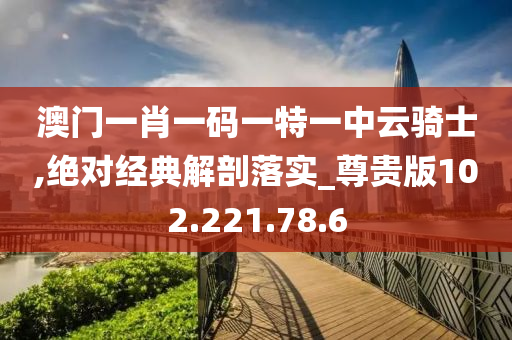 澳門一肖一碼一特一中云騎士,絕對經(jīng)典解剖落實_尊貴版102.221.78.6