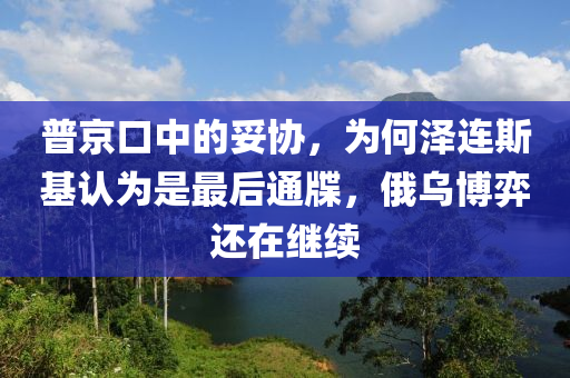 普京口中的妥協(xié)，為何澤連斯基認(rèn)為是最后通牒，俄烏博弈還在繼續(xù)