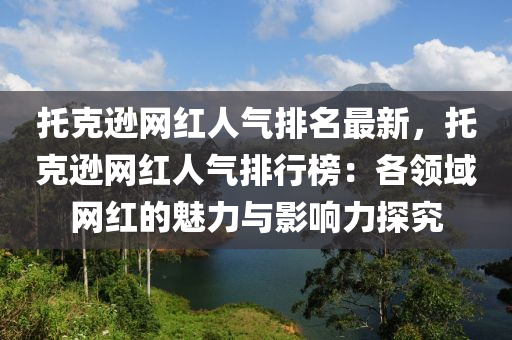 托克遜網(wǎng)紅人氣排名最新，托克遜網(wǎng)紅人氣排行榜：各領(lǐng)域網(wǎng)紅的魅力與影響力探究