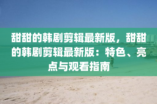 甜甜的韓劇剪輯最新版，甜甜的韓劇剪輯最新版：特色、亮點(diǎn)與觀看指南