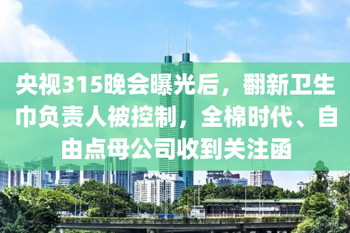 央視315晚會(huì)曝光后，翻新衛(wèi)生巾負(fù)責(zé)人被控制，全棉時(shí)代、自由點(diǎn)母公司收到關(guān)注函