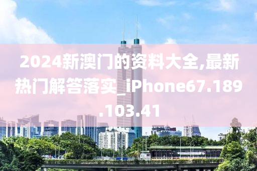 2024新澳門的資料大全,最新熱門解答落實(shí)_iPhone67.189.103.41